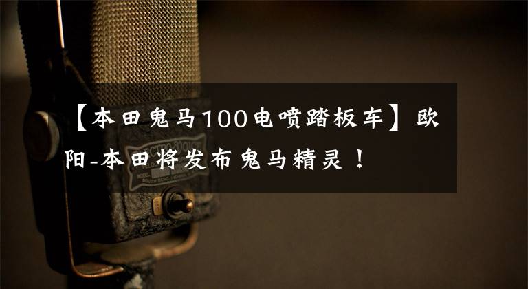 【本田鬼马100电喷踏板车】欧阳-本田将发布鬼马精灵！
