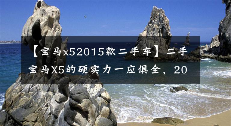 【宝马x52015款二手车】二手宝马X5的硬实力一应俱全,20万种性价比心动。