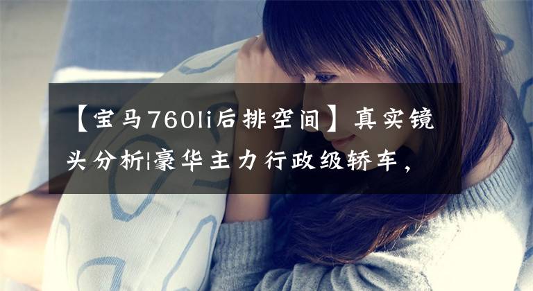 【宝马760li后排空间】真实镜头分析|豪华主力行政级轿车，宝马7系是当年的那个王吗？