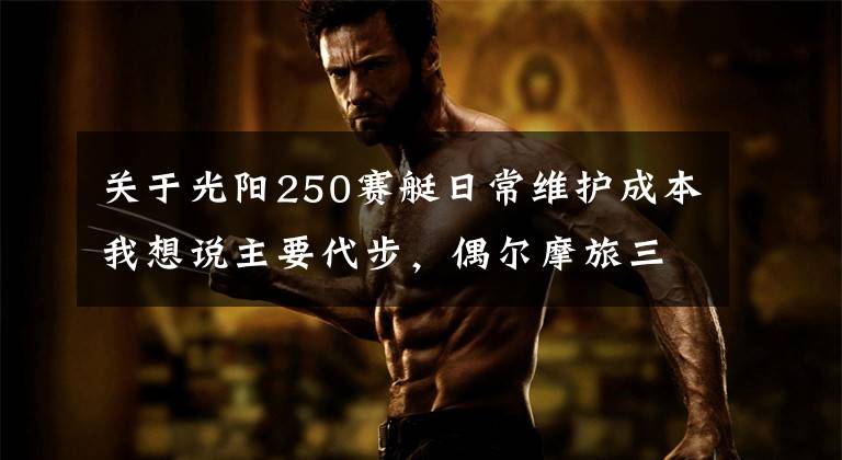 关于光阳250赛艇日常维护成本我想说主要代步，偶尔摩旅三阳新九妹和光阳赛艇250至尊版，如何选？