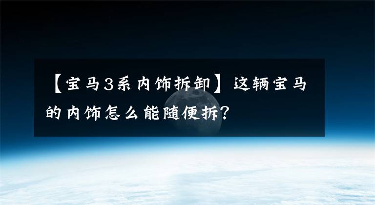 【宝马3系内饰拆卸】这辆宝马的内饰怎么能随便拆?
