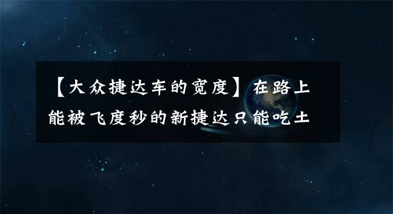 【大众捷达车的宽度】在路上能被飞度秒的新捷达只能吃土,开捷达进藏 秒变天下无敌手
