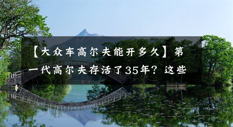 【大众车高尔夫能开多久】第一代高尔夫存活了35年?这些汽车发展史的冷知识,你值得拥有