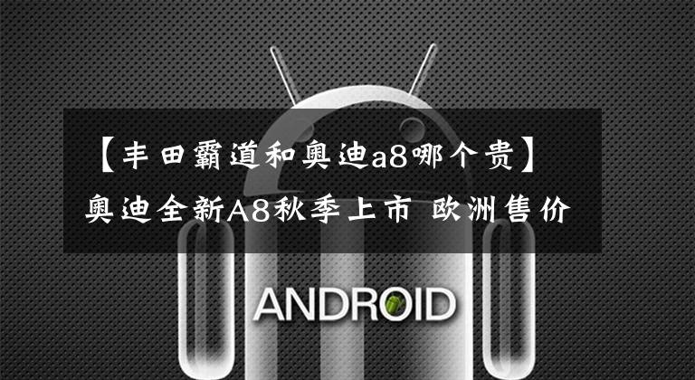 【丰田霸道和奥迪a8哪个贵】奥迪全新A8秋季上市 欧洲售价64万人民币