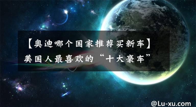 【奥迪哪个国家推荐买新车】美国人最喜欢的“十大豪车”：雷车排第一，特斯拉只能排第三