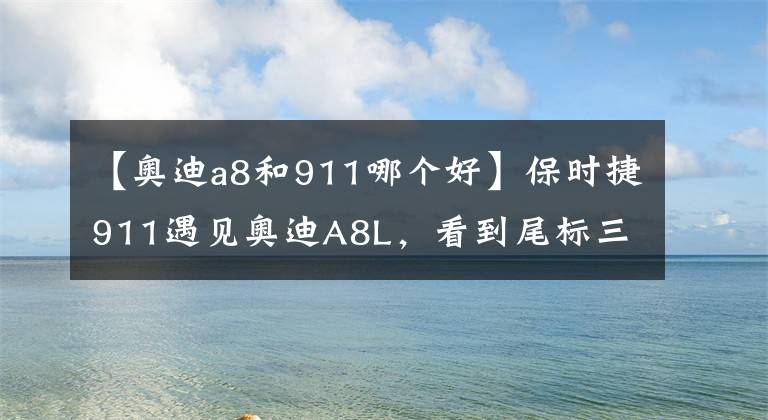 【奥迪a8和911哪个好】保时捷911遇见奥迪A8L，看到尾标三个字，车主：我准备溜了