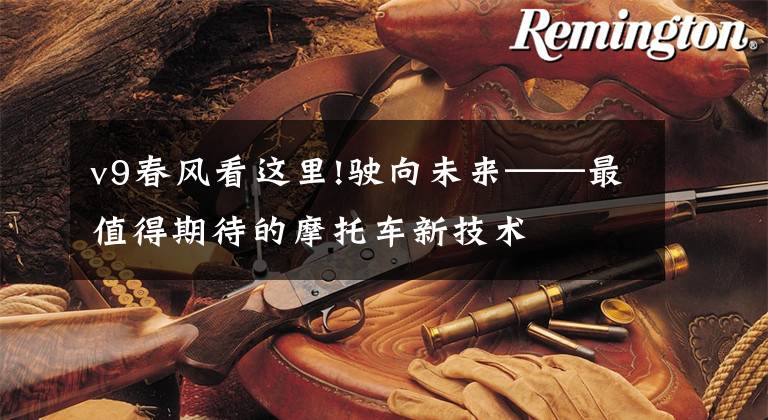 v9春风看这里!驶向未来——最值得期待的摩托车新技术