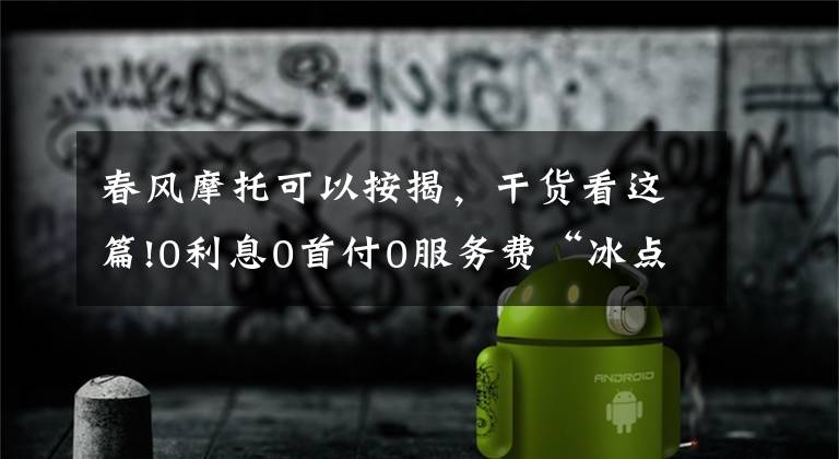 春风摩托可以按揭,干货看这篇!0利息0首付0服务费“冰点”迎夏 100台春风摩托限时开抢