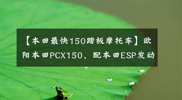 【本田最快150踏板摩托车】欧阳本田PCX150,配本田ESP发动机,续航330公里以上,电动车
