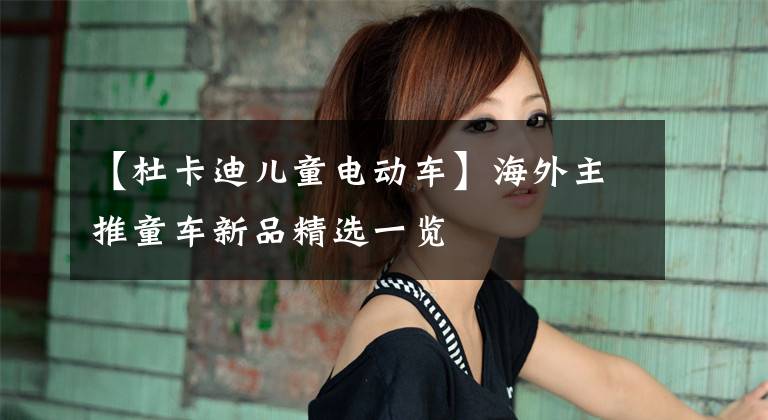 【杜卡迪儿童电动车】海外主推童车新品精选一览