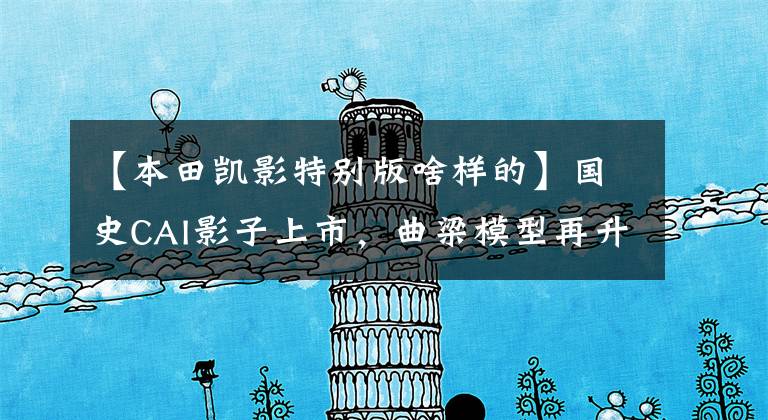 【本田凯影特别版啥样的】国史CAI影子上市,曲梁模型再升级