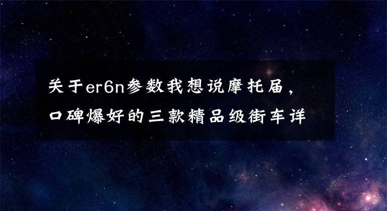 关于er6n参数我想说摩托届,口碑爆好的三款精品级街车详细对比!
