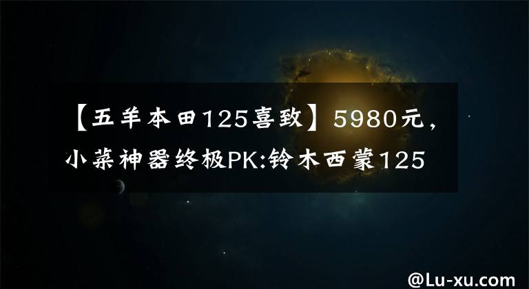 【五羊本田125喜致】5980元,小菜神器终极PK:铃木西蒙125VS本田125(上图)