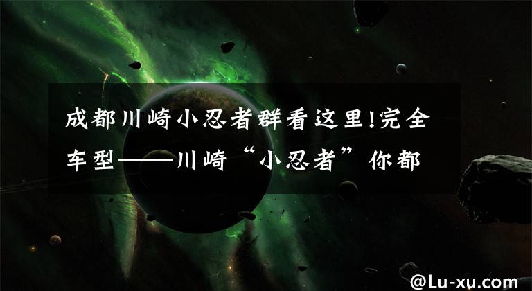 成都川崎小忍者群看这里!完全车型——川崎“小忍者”你都看清了吗？