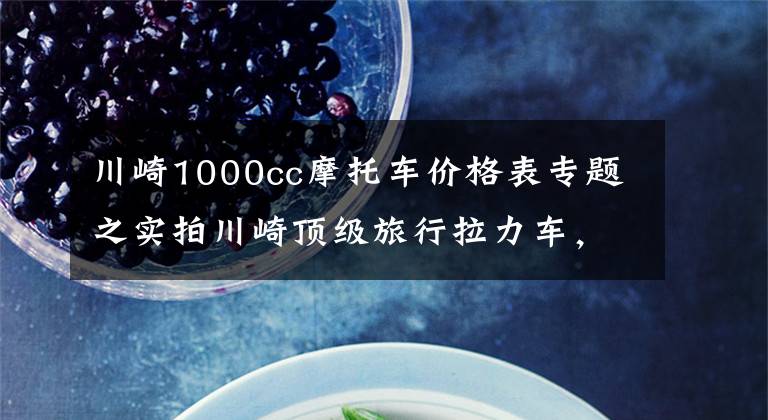 川崎1000cc摩托车价格表专题之实拍川崎顶级旅行拉力车,Versys1000,功率达83.8kw,售价15.9万