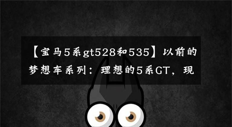 【宝马5系gt528和535】以前的梦想车系列:理想的5系GT,现实的6系GT。