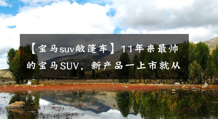 【宝马suv敞篷车】11年来最帅的宝马SUV,新产品一上市就从77.39万下降到59万,你买吗?