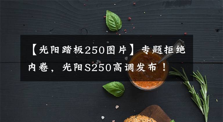 【光阳踏板250图片】专题拒绝内卷,光阳S250高调发布!