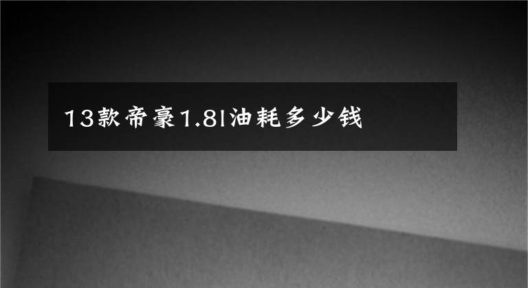 13款帝豪1.8l油耗多少钱