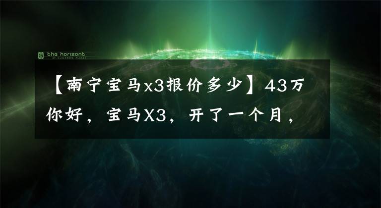 【南宁宝马x3报价多少】43万你好，宝马X3，开了一个月，实际开车怎么样？