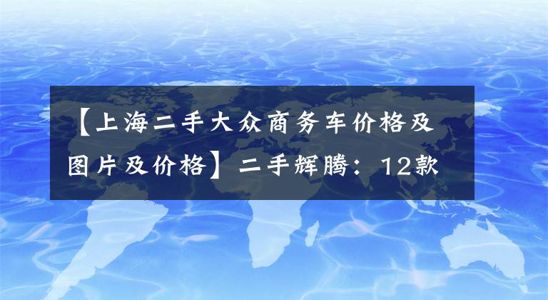 【上海二手大众商务车价格及图片及价格】二手辉腾：12款3.0L商务型卖15.59万，配3.0L自吸+空气悬挂！