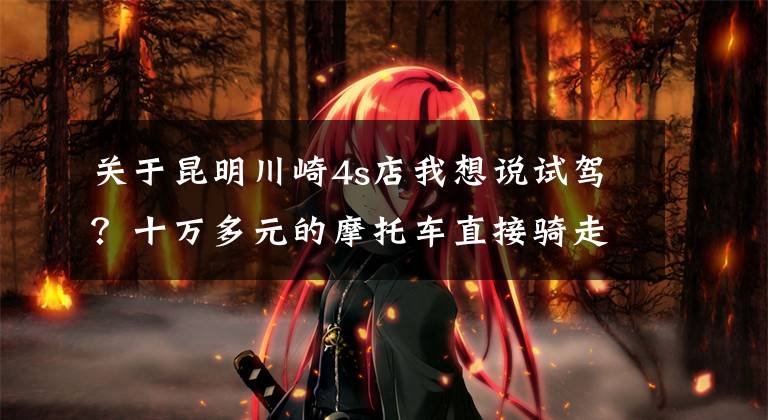 关于昆明川崎4s店我想说试驾?十万多元的摩托车直接骑走!男子戴假发、头盔作案,已被刑拘