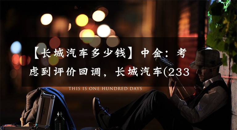 【长城汽车多少钱】中金：考虑到评价回调，长城汽车(2333。HK)将目标价格降低到17港元