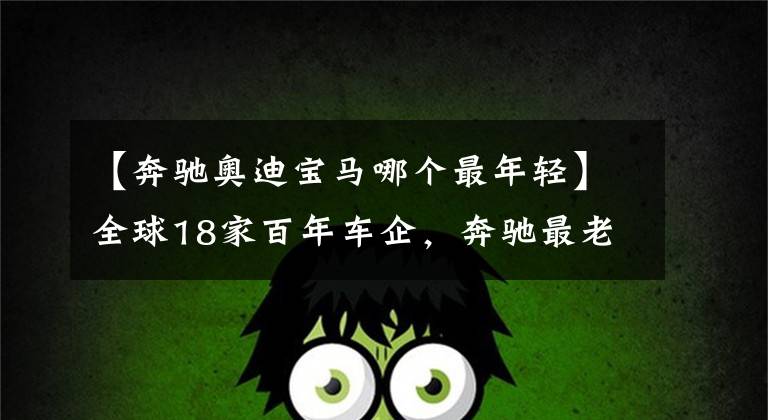 【奔驰奥迪宝马哪个最年轻】全球18家百年车企，奔驰最老，宝马最年轻！