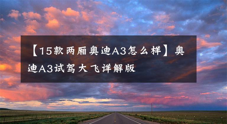 【15款两厢奥迪A3怎么样】奥迪A3试驾大飞详解版