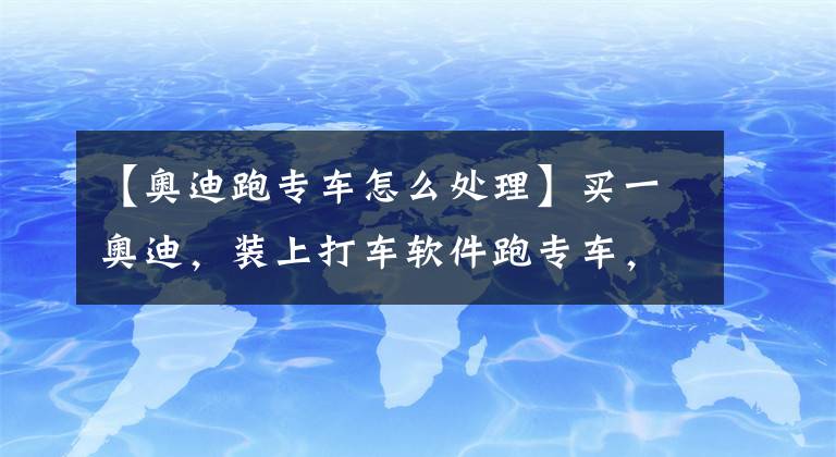 【奥迪跑专车怎么处理】买一奥迪，装上打车软件跑专车，乘客居然是前女友
