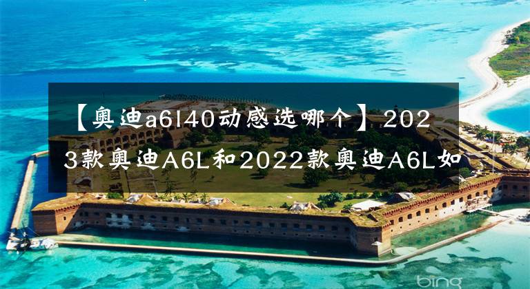 【奥迪a6l40动感选哪个】2023款奥迪A6L和2022款奥迪A6L如何选择
