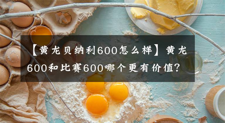 【黄龙贝纳利600怎么样】黄龙600和比赛600哪个更有价值？