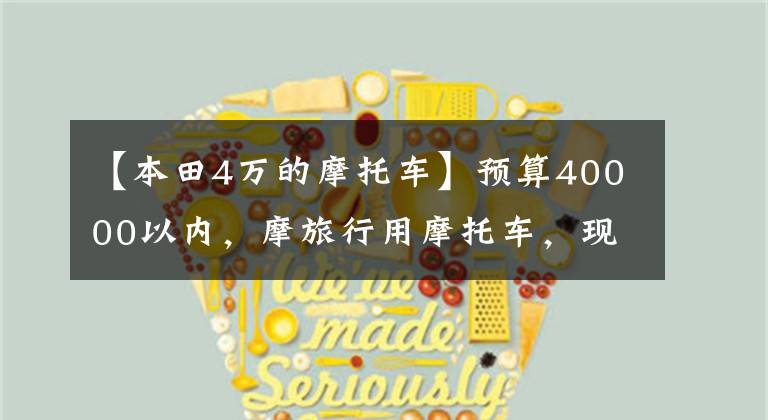 【本田4万的摩托车】预算40000以内,摩旅行用摩托车,现在有什么推荐吗?