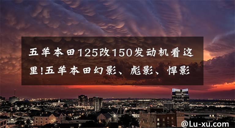 五羊本田125改150发动机看这里!五羊本田幻影、彪影、悍影、锋影、凯影和酷影，你开过哪一个？