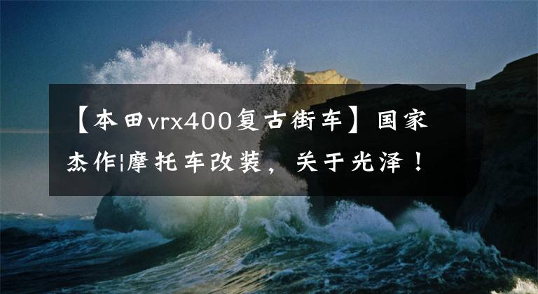 【本田vrx400复古街车】国家杰作|摩托车改装，关于光泽！