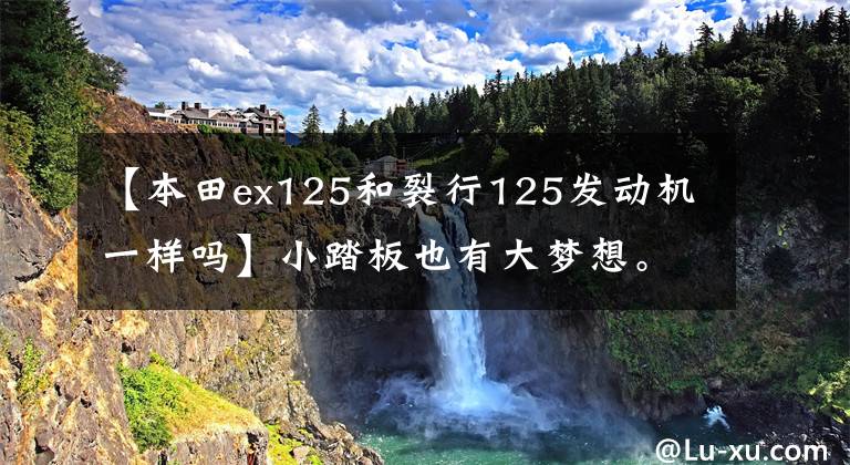 【本田ex125和裂行125发动机一样吗】小踏板也有大梦想。济南真将来粉丝们为了梦想出发!