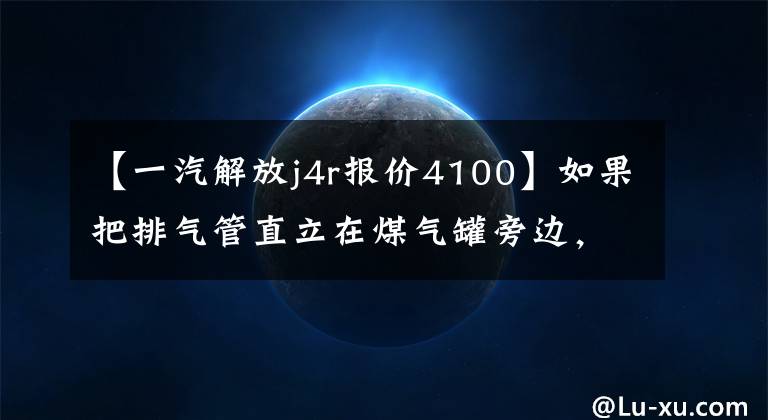 【一汽解放j4r报价4100】如果把排气管直立在煤气罐旁边,这样的天然气卡车会更安全吗?