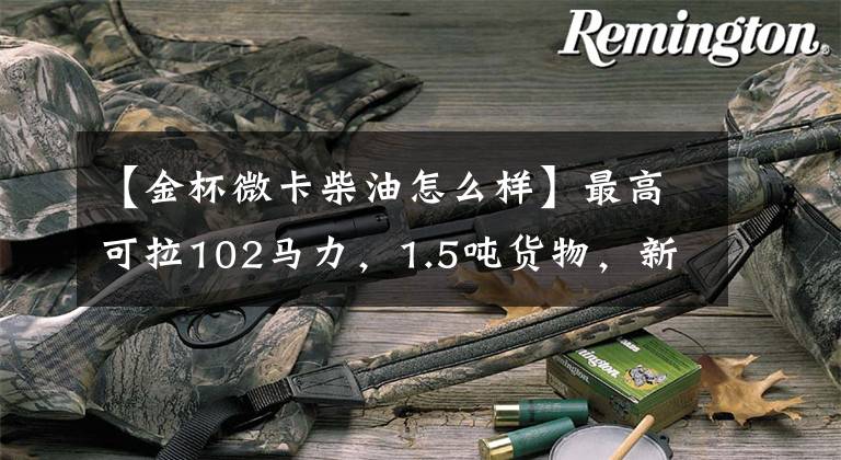 【金杯微卡柴油怎么样】最高可拉102马力,1.5吨货物,新元金杯T30裸车价格为3.39万件