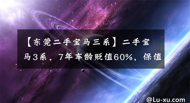 【东莞二手宝马三系】二手宝马3系，7年车龄贬值60%，保值率一般，车主亏损。