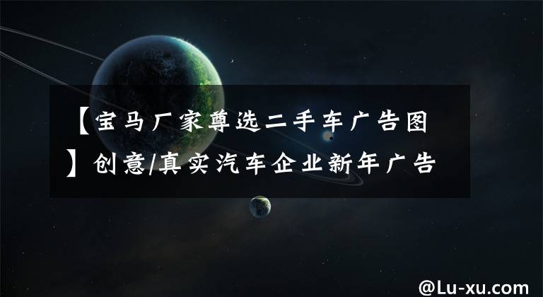 【宝马厂家尊选二手车广告图】创意/真实汽车企业新年广告亮点