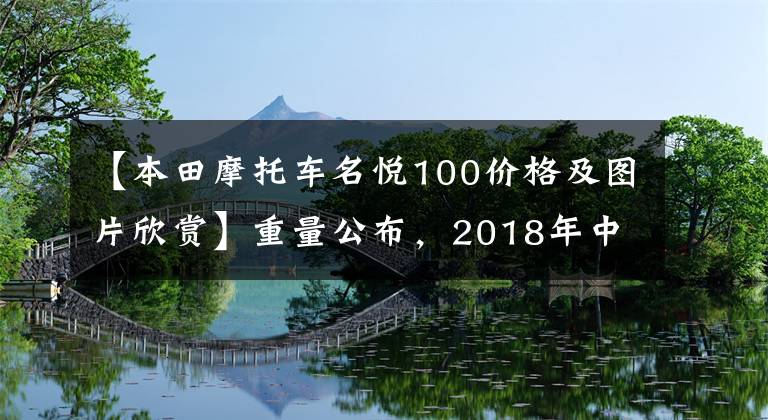 【本田摩托车名悦100价格及图片欣赏】重量公布,2018年中国前十大摩托车
