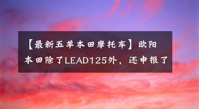 【最新五羊本田摩托车】欧阳本田除了LEAD125外，还申报了125滑板车，有点像UY125。