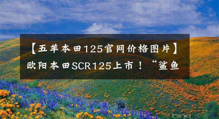 【五羊本田125官网价格图片】欧阳本田SCR125上市！“鲨鱼特奇”发动机组装，售价6780
