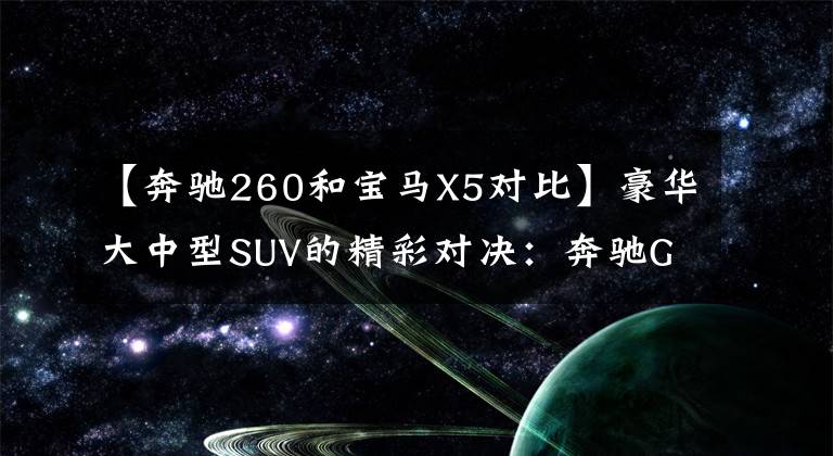 【奔驰260和宝马X5对比】豪华大中型SUV的精彩对决:奔驰GLE和宝马X5谁更好?