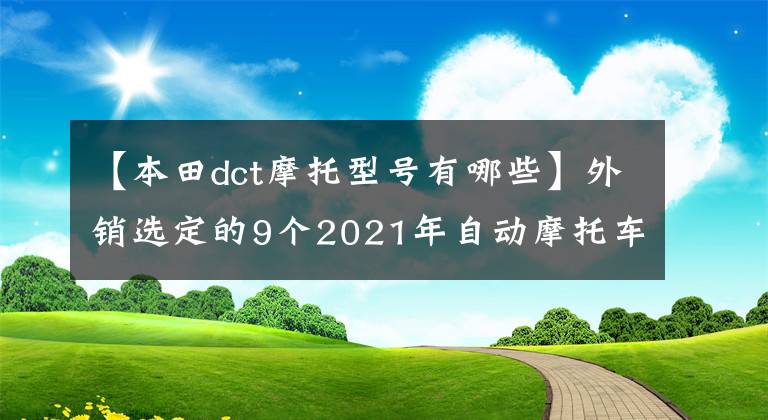 【本田dct摩托型号有哪些】外销选定的9个2021年自动摩托车、电动摩托车不少,本田的优势很大