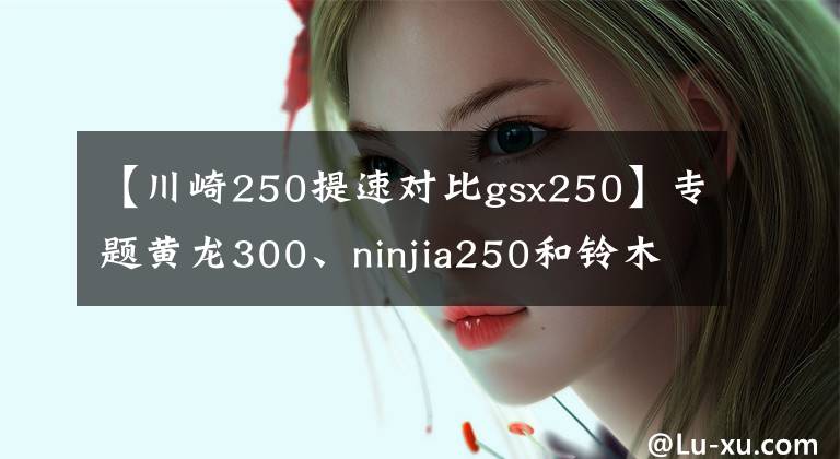 【川崎250提速对比gsx250】专题黄龙300、ninjia250和铃木gsx250r怎么选?老骑士:选它适合摩旅