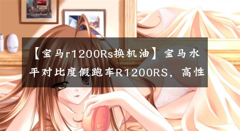 【宝马r1200Rs换机油】宝马水平对比度假跑车R1200RS,高性能摩丹爱好者必备