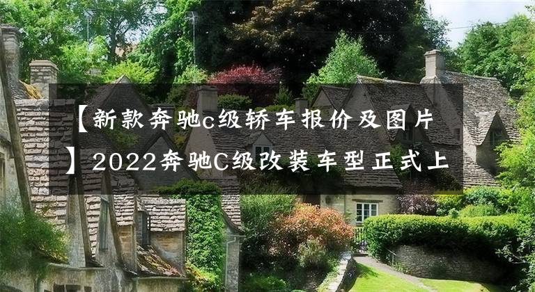 【新款奔驰c级轿车报价及图片】2022奔驰C级改装车型正式上市，从32.5万韩元开始降价配置减少