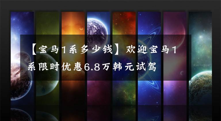 【宝马1系多少钱】欢迎宝马1系限时优惠6.8万韩元试驾