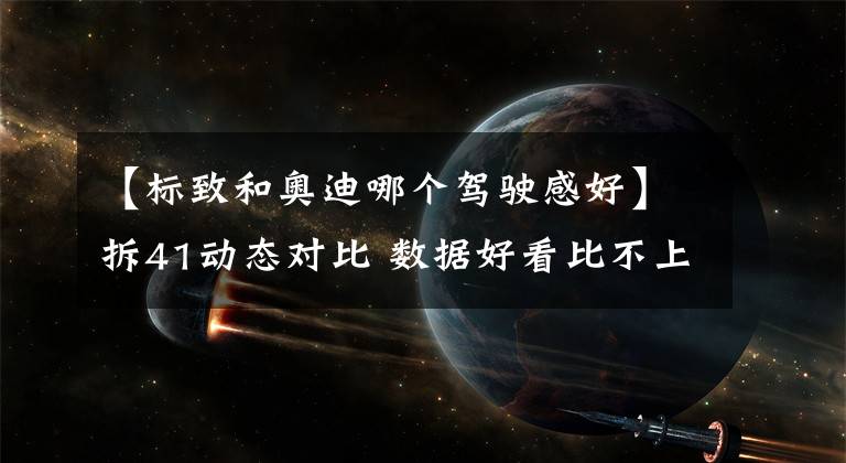【标致和奥迪哪个驾驶感好】拆41动态对比 数据好看比不上开起来舒服